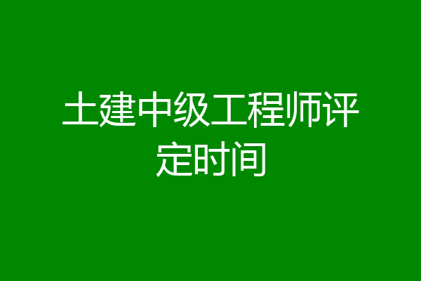 土建中级工程师评定时间