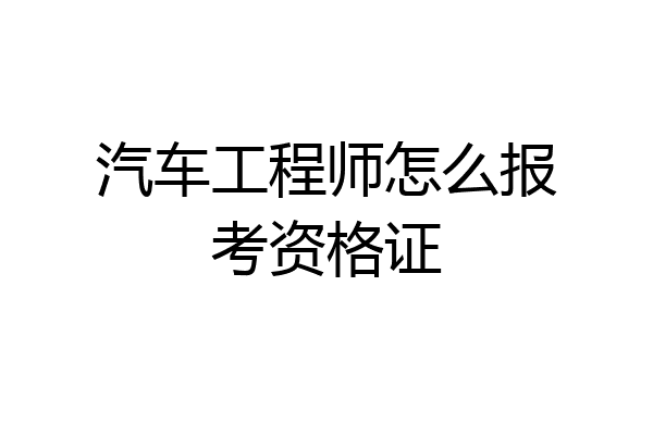 汽车工程师怎么报考资格证