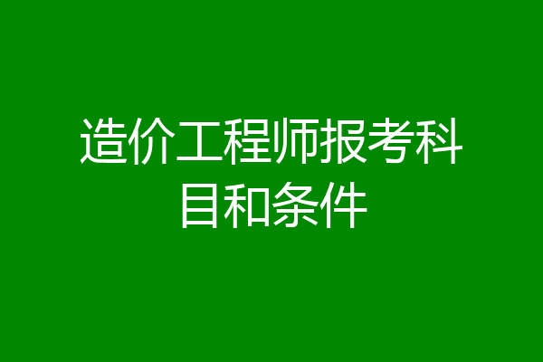 造价工程师报考科目和条件