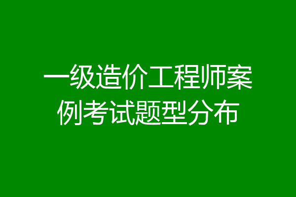 一级造价工程师案例考试题型分布