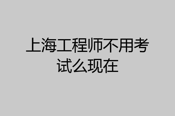 上海工程师不用考试么现在