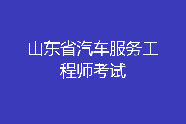 山东省汽车服务工程师考试