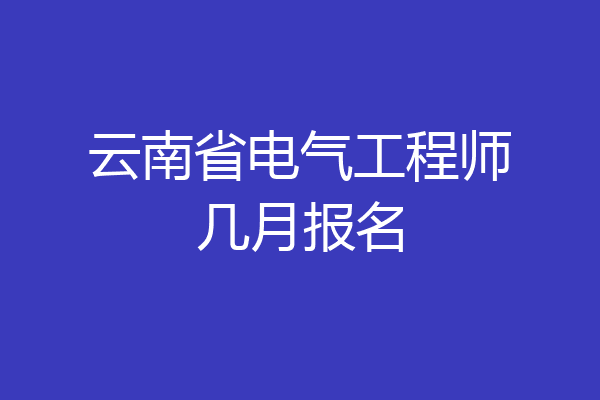 云南省电气工程师几月报名