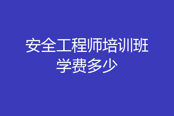 安全工程师培训班学费多少