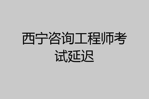 西宁咨询工程师考试延迟