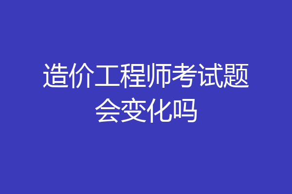 造价工程师考试题会变化吗