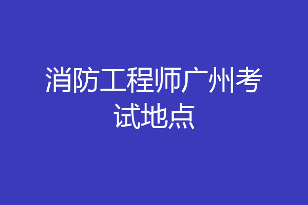 消防工程师广州考试地点