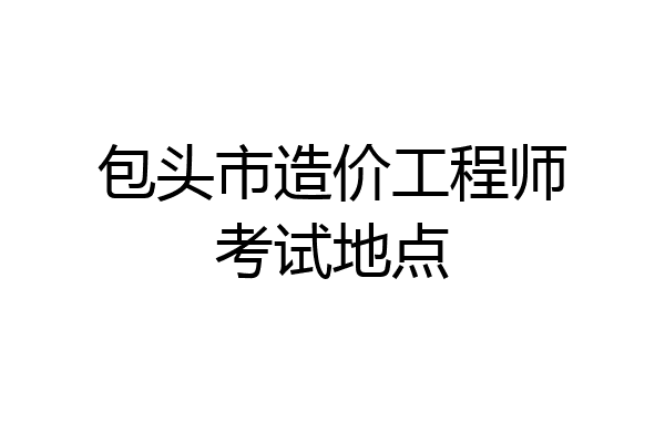 包头市造价工程师考试地点
