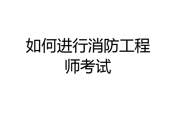 如何进行消防工程师考试
