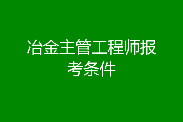 冶金主管工程师报考条件