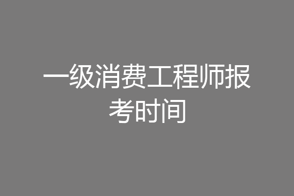 一级消费工程师报考时间