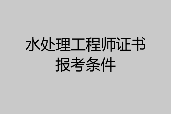 水处理工程师证书报考条件