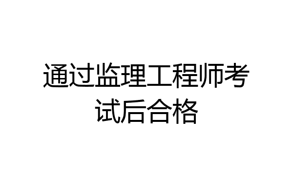 通过监理工程师考试后合格
