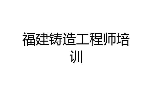福建铸造工程师培训