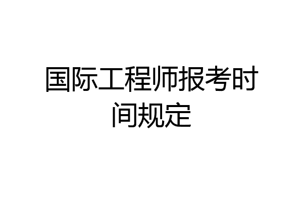 国际工程师报考时间规定