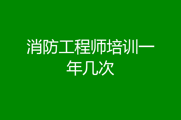 消防工程师培训一年几次
