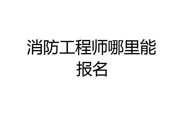 消防工程师哪里能报名