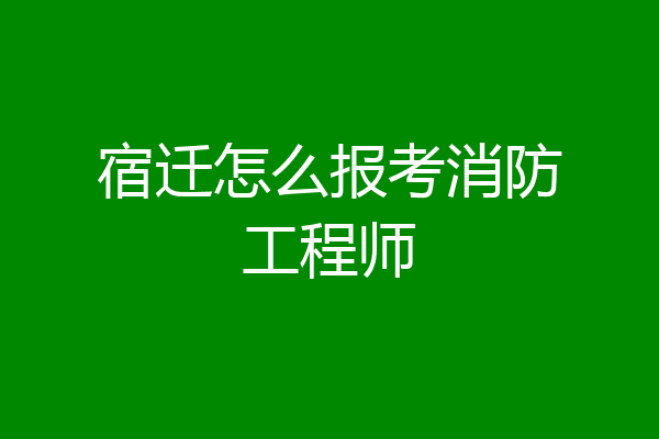 宿迁怎么报考消防工程师