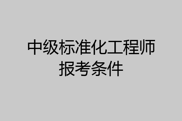 中级标准化工程师报考条件