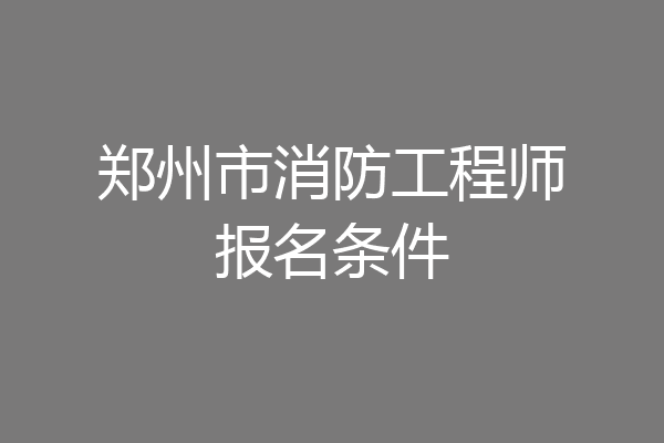 郑州市消防工程师报名条件