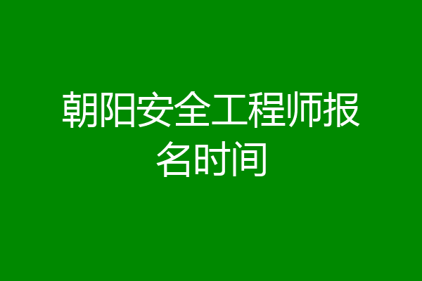朝阳安全工程师报名时间