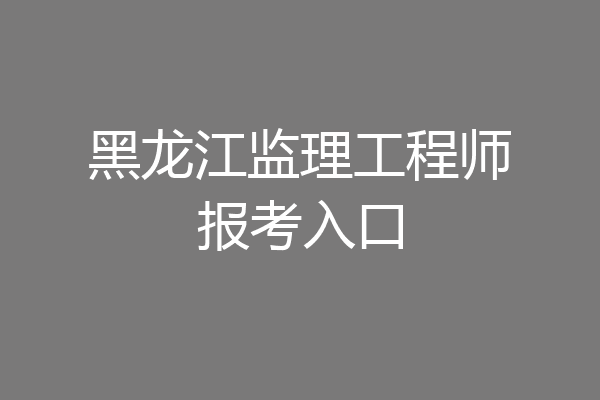 黑龙江监理工程师报考入口