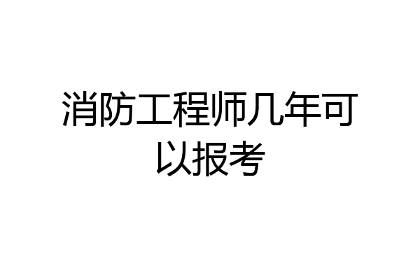 消防工程师几年可以报考