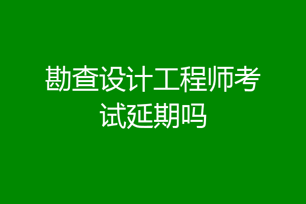 勘查设计工程师考试延期吗