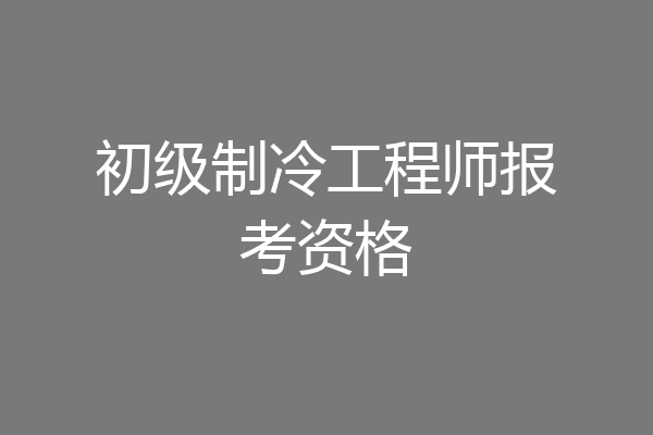 初级制冷工程师报考资格
