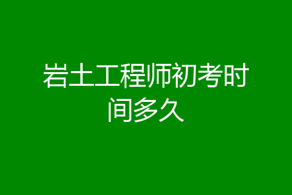 岩土工程师初考时间多久