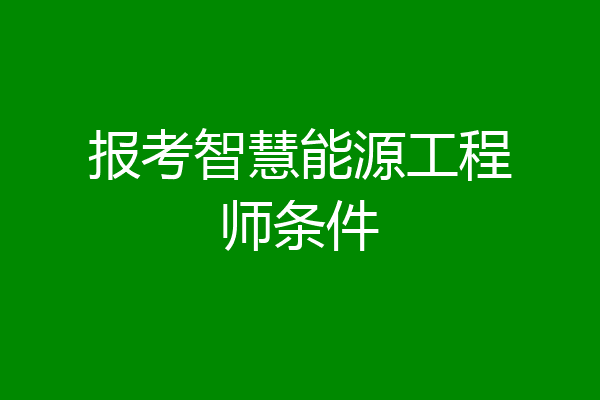 报考智慧能源工程师条件