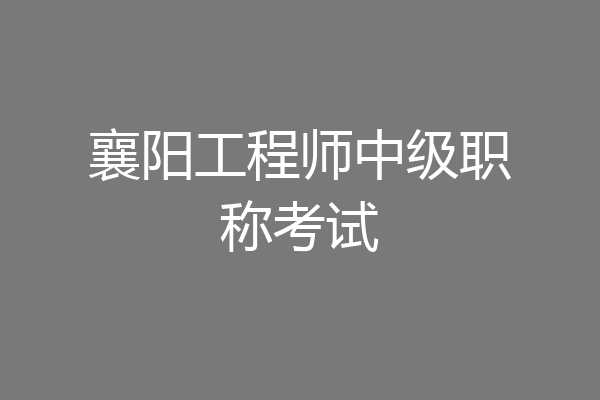 襄阳工程师中级职称考试