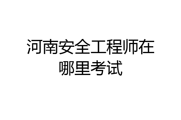 河南安全工程师在哪里考试