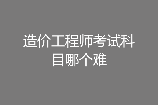 造价工程师考试科目哪个难