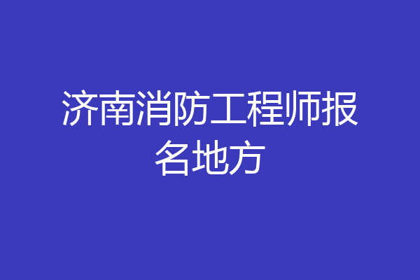济南消防工程师报名地方