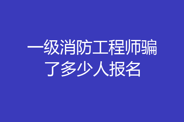 一级消防工程师骗了多少人报名