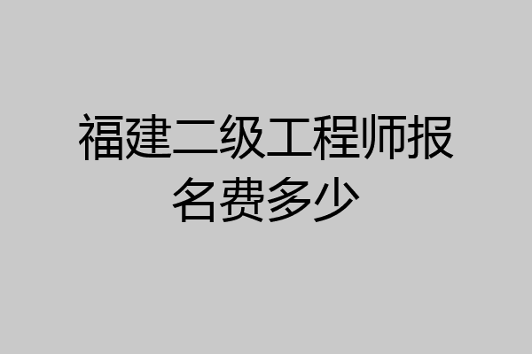 福建二级工程师报名费多少