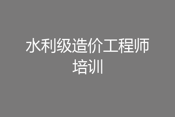 水利级造价工程师培训