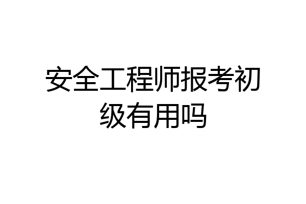安全工程师报考初级有用吗
