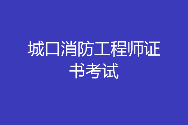 城口消防工程师证书考试