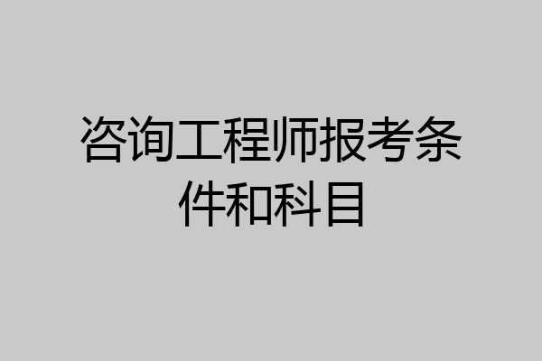 咨询工程师报考条件和科目
