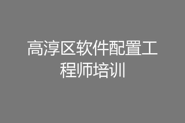 高淳区软件配置工程师培训