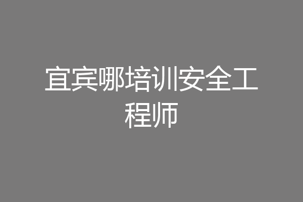 宜宾哪培训安全工程师