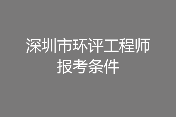 深圳市环评工程师报考条件