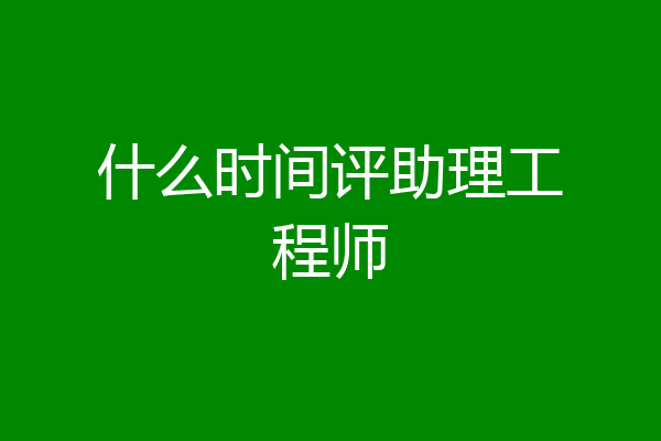 什么时间评助理工程师