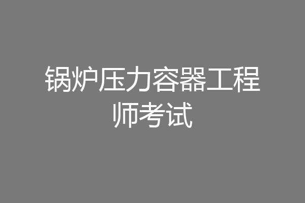 锅炉压力容器工程师考试
