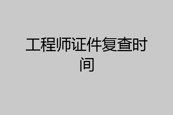 工程师证件复查时间