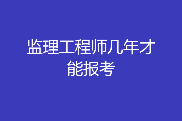 监理工程师几年才能报考