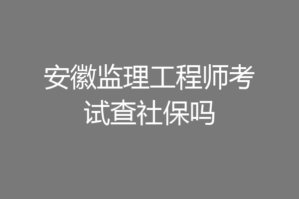 安徽监理工程师考试查社保吗