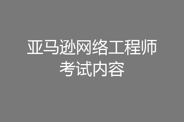 亚马逊网络工程师考试内容
